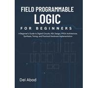 Field Programmable Logic for Beginners: A Beginner’s Guide to Digital Circuits, HDL Design, FPGA Architecture, Synthesis, Timing, and Practical Hardware Implementation