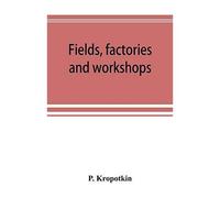Fields, Factories And Workshops; Or, Industry Combined With Agriculture And Brain Work With Manual Work