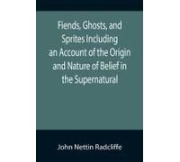 Fiends, Ghosts, And Sprites Including An Account Of The Origin And Nature Of Belief In The Supernatural