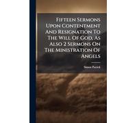 Fifteen Sermons Upon Contentment And Resignation To The Will Of God, As Also 2 Sermons On The Ministration Of Angels