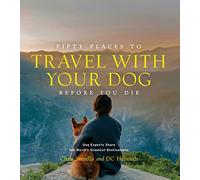 Fifty Places to Travel With Your Dog Before You Die: Dog Experts Share the World's Greatest Destinations