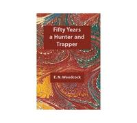 Fifty Years A Hunter And Trapper: Experiences And Observations Of E.N. Woodcock The Noted Hunter And Trapper, As Written By Himself And Published In H