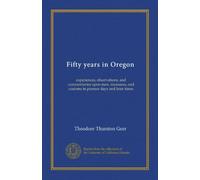 Fifty years in Oregon: experiences, observations, and commentaries upon men, measures, and customs in pioneer days and later times