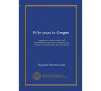 Fifty years in Oregon: experiences, observations, and commentaries upon men, measures, and customs in pioneer days and later times