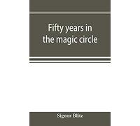 Fifty Years In The Magic Circle; Being An Account Of The Author's Professional Life; His Wonderful Tricks And Feats; With Laughable Incidents, And Adventures As A Magician, Necromancer, And Ventriloqu