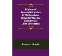 Fifty Years Of Freedom With Matters Of Vital Importance To Both The White And Colored People Of The United States