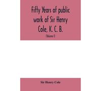 Fifty Years Of Public Work Of Sir Henry Cole, K. C. B., Accounted For In His Deeds, Speeches And Writings (Volume I)