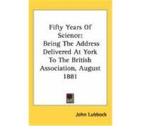 Fifty Years of Science: Being the Address Delivered at York to the British Association, August 1881 Lubbock, John (Auteur)