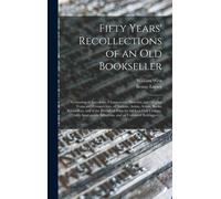 Fifty Years' Recollections Of An Old Bookseller: Consisting Of Anecdotes, Characteristic Sketches, And Original Traits And Eccentricities, Of Authors,