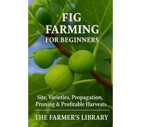 Fig Farming for Beginners: How to Grow, Propagate, and Harvest Figs for Profit: A Practical Guide to Site Selection, Varieties, Pruning, Orchard Setup, and Sustainable Production