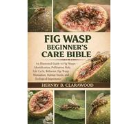 FIG WASP BEGINNER’S CARE BIBLE: An Illustrated Guide to Fig Wasps - Identification, Pollination Role, Life Cycle, Behavior, Fig-Wasp Mutualism, Habitat Needs, and Ecological Importance