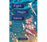 Fight, Magic, Items: The History of Final Fantasy, Dragon Quest, and the Rise of Japanese RPGs in the West
