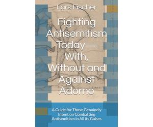 Fighting Antisemitism Today-With, Without and Against Adorno: A Guide for Those Genuinely Intent on Combatting Antisemitism in All its Guises