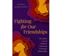 Fighting for Our Friendships: The Science and Art of Conflict and Connection in Women's Relationships