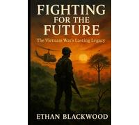 Fighting for the Future: The Vietnam War’s Lasting Legacy: How a Nation’s Struggle Shaped Global Politics and Defined Generations