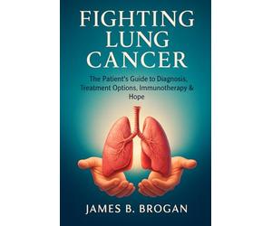 Fighting Lung Cancer: The Patient’s Guide to Diagnosis, Treatment Options, Immunotherapy & Hope