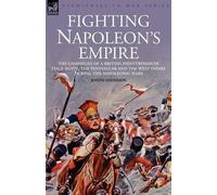 Fighting Napoleon's Empire - The Campaigns Of A British Infantryman In Italy, Egypt, The Peninsular And The West Indies During The Napoleonic Wars