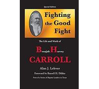 Fighting The Good Fight The Life And Work Of B.H. Carroll