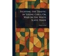 Fighting The Traffic In Young Girls; Or, War On The White Slave Trade
