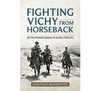 Fighting Vichy from Horseback: British Mounted Cavalry in Action, Syria 1941