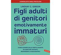 Figli adulti di genitori emotivamente immaturi. Come guarire dalle ferite causate da genitori distanti, respingenti o egocentrici