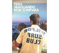 Figli Sbagliando Non Si Impara: Consigli E Suggerimenti Operativi Al Fine Di Aiutare Ad Adempiere Al Compito Di Essere Genitori