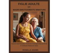 FIGLIE ADULTE DI MADRI EMOTIVAMENTE IMMATURE: Guarire Dal Passato, Costruire Consapevolezza Di Sé E Coltivare Relazioni Sane