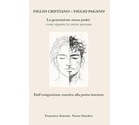 Figlio Cristiano - Figlio Pagano: La generazione senza padri: come rompere la catena spezzata / Dall’emigrazione emotiva alla patria interiore