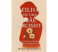 Filha de uma Mãe Narcisista: Como Curar as Feridas Invisíveis e Reconstruir Sua Vida