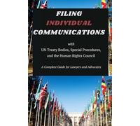 FILING INDIVIDUAL COMMUNICATIONS: with UN Treaty Bodies, Special Procedures, and the Human Rights Council - - - A Complete Guide for Lawyers and Advocates