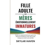Fille adulte de mères émotionnellement immatures: Guide de rétablissement pour guérir les blessures d'enfance, briser des cycles toxiques et créer la vie méritée