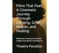 Films That Feel: A Cinematic Journey Through Longing, Grief, Regret, and Healing: Reflections, Prompts & Emotional Insights from Movies That Move Us