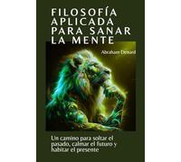 Filosofía aplicada para sanar la mente: Un camino para soltar el pasado, calmar el futuro y habitar el presente