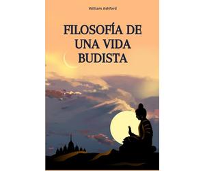 Filosofía de una Vida Budista: Guía concisa para vivir con atención plena, compasión y sabiduría, inspirada en las profundas enseñanzas del budismo