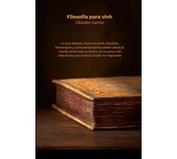 Filosofía para vivir: Lo que Séneca, Marco Aurelio, Epicteto, Montaigne y otros pensadores sabían sobre el miedo, el tiempo, el dinero, la muerte y las relaciones que todavía nadie ha mejorado