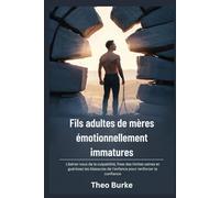 Fils adultes de mères émotionnellement immatures: Libérez-vous de la culpabilité, fixez des limites saines et guérissez les blessures de l'enfance pour renforcer la confiance