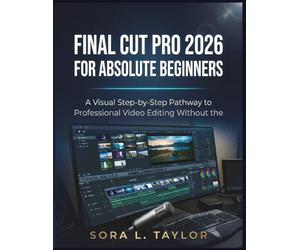 FINAL CUT PRO 2026 FOR ABSOLUTE BEGINNERS: A Visual Step-by-Step Pathway to Professional Video Editing Without the Overwhelm