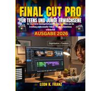 FINAL CUT PRO FÜR TEENS UND JUNGE ERWACHSENE: Der illustrierte Einsteigerleitfaden für Schnitt, Effekte und die Erstellung professioneller Videos - Keine Vorkenntnisse erforderlich
