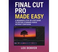 Final Cut Pro Made Easy: A Beginner’s Step-by-Step Guide to Editing Stunning Videos Without Confusion
