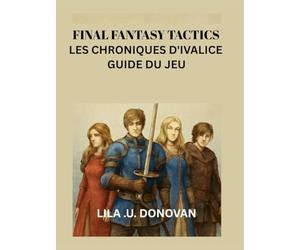 FINAL FANTASY TACTICS LES CHRONIQUES D'IVALICE GUIDE DU JEU: Explorez Les Secrets De Rabanastre, Maîtrisez Le Combat Tactique Et Découvrez Des Héros Cachés Et Des Quêtes Légendaires