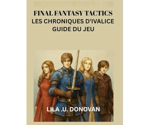 FINAL FANTASY TACTICS LES CHRONIQUES D'IVALICE GUIDE DU JEU: Explorez Les Secrets De Rabanastre, Maîtrisez Le Combat Tactique Et Découvrez Des Héros Cachés Et Des Quêtes Légendaires