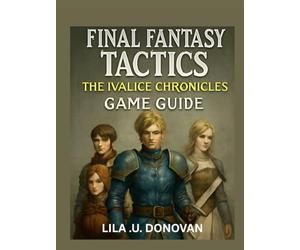 FINAL FANTASY TACTICS THE IVALICE CHRONICLES GAME GUIDE: Explore Rabanastre’s Secrets, Master Tactical Combat, and Uncover Hidden Heroes and Legendary Quests