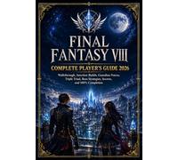 FINAL FANTASY VIII COMPLETE PLAYER'S GUIDE 2026: Walkthrough, Junction Builds, Guardian Forces, Triple Triad, Boss Strategies, Secrets, and 100% Completion