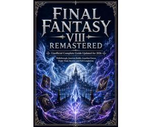 FINAL FANTASY VIII REMASTERED Unofficial Complete Guide Updated for 2026: Walkthrough, Junction Builds, Guardian Forces, Triple Triad, Secrets, and Full Completion