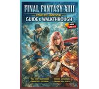 Final Fantasy XIII Complete Unofficial Guide & Walkthrough (Latest Update): Story Walkthrough, Combat Systems, Missions, Characters, and Endgame Content