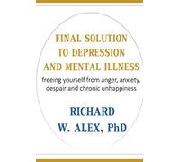 FINAL SOLUTION TO DEPRESSION AND MENTAL ILLNESS: freeing yourself from anger, anxiety, despair and chronic unhappiness.