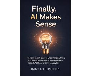 Finally, AI Makes Sense: The Plain-English Guide to Understanding, Using, and Staying Ahead of Artificial Intelligence - at Work, at Home, and in Everyday Life