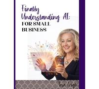 Finally Understanding AI for Small Business: A Clear Guide to Using AI Tools for Marketing, Content Creation, Customer Service, and Every Day Business Tasks
