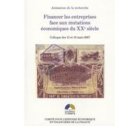 Financer Les Entreprises Face Aux Mutations Économiques Du Xxe Siècle - Colloque Des 15 Et 16 Mars 2007