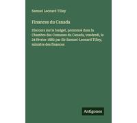Finances du Canada: Discours sur le budget, prononcé dans la Chambre des Comunes du Canada, vendredi, le 24 février 1882 par Sir Samuel-Leonard Tilley, ministre des finances